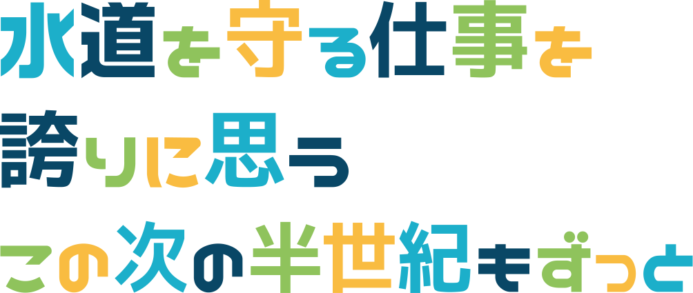 水道を守る仕事を誇りに思うこの次の半世紀もずっと