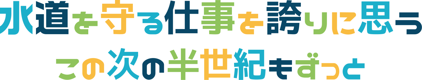 水道を守る仕事を誇りに思うこの次の半世紀もずっと